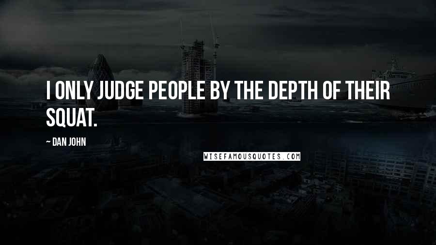 Dan John Quotes: I only judge people by the depth of their squat.