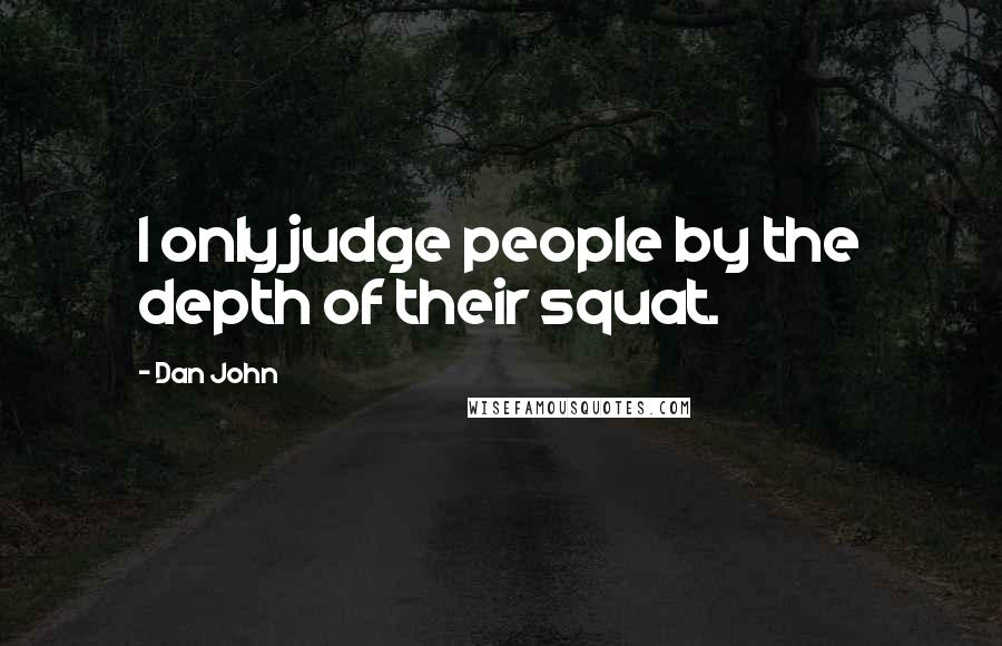 Dan John Quotes: I only judge people by the depth of their squat.