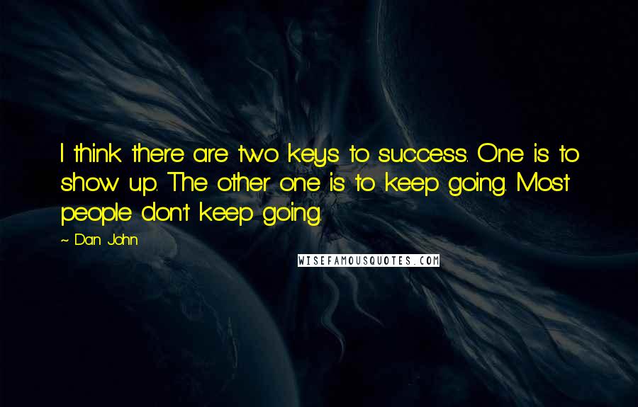 Dan John Quotes: I think there are two keys to success. One is to show up. The other one is to keep going. Most people don't keep going.