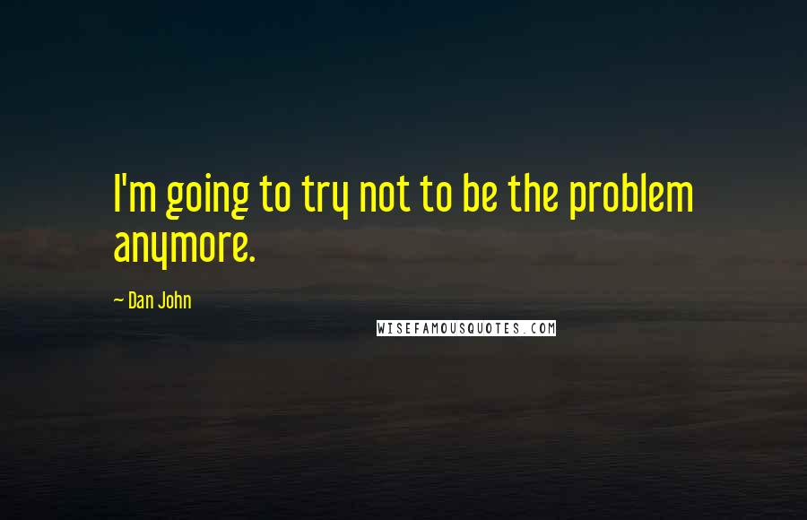 Dan John Quotes: I'm going to try not to be the problem anymore.