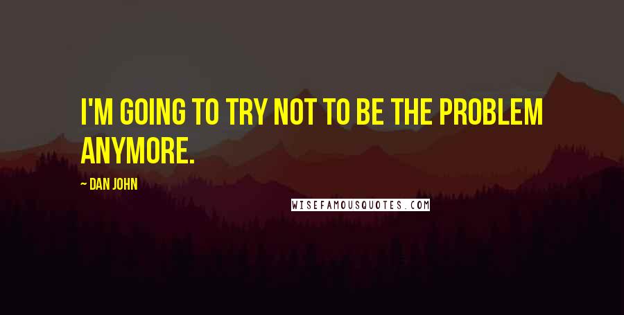 Dan John Quotes: I'm going to try not to be the problem anymore.