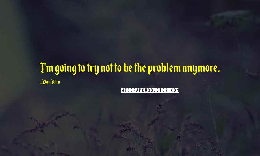 Dan John Quotes: I'm going to try not to be the problem anymore.