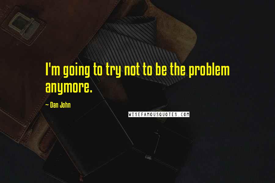 Dan John Quotes: I'm going to try not to be the problem anymore.
