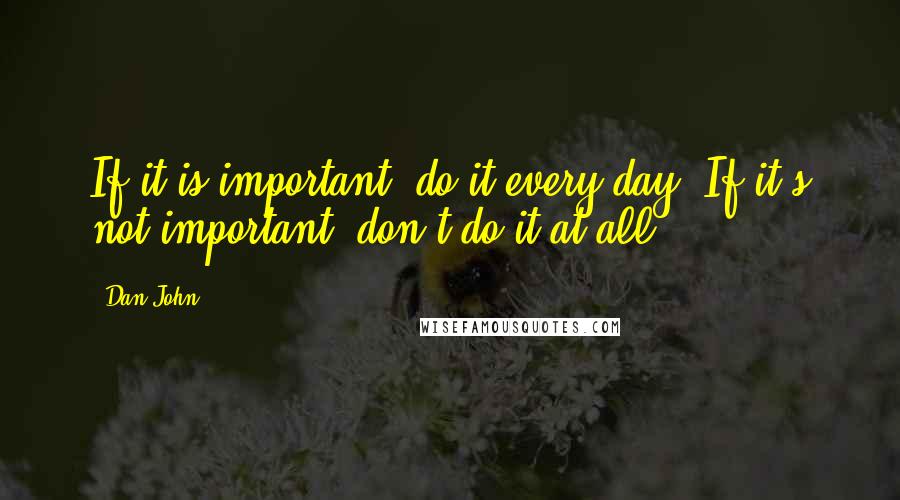 Dan John Quotes: If it is important, do it every day. If it's not important, don't do it at all.