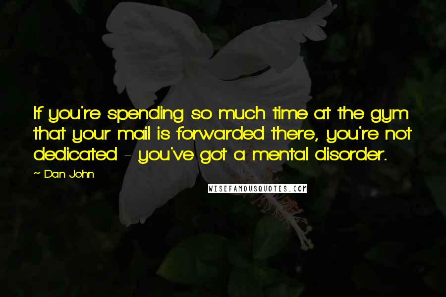 Dan John Quotes: If you're spending so much time at the gym that your mail is forwarded there, you're not dedicated - you've got a mental disorder.