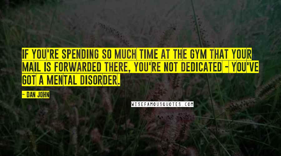 Dan John Quotes: If you're spending so much time at the gym that your mail is forwarded there, you're not dedicated - you've got a mental disorder.