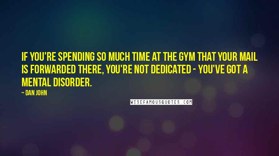 Dan John Quotes: If you're spending so much time at the gym that your mail is forwarded there, you're not dedicated - you've got a mental disorder.