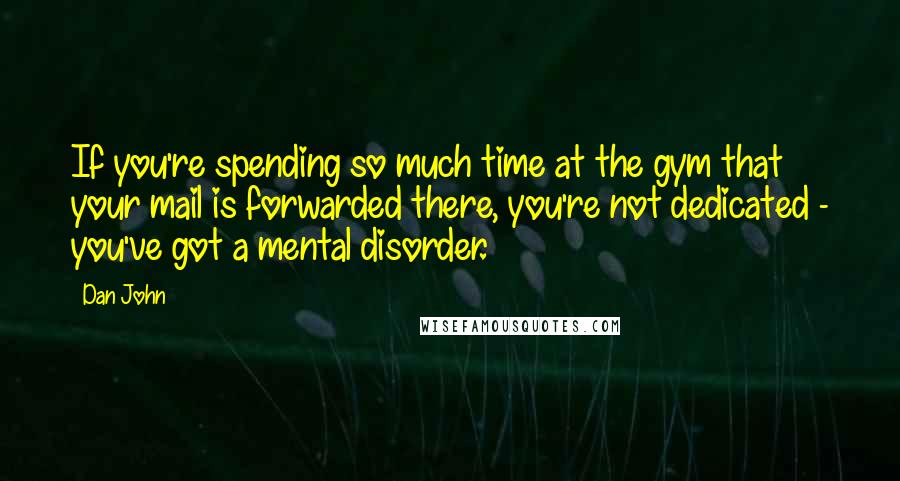 Dan John Quotes: If you're spending so much time at the gym that your mail is forwarded there, you're not dedicated - you've got a mental disorder.