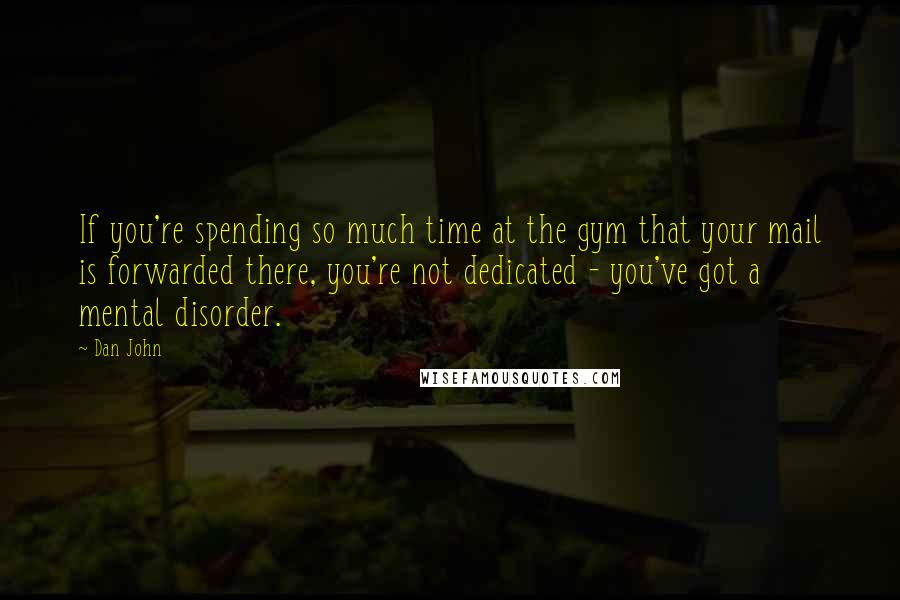 Dan John Quotes: If you're spending so much time at the gym that your mail is forwarded there, you're not dedicated - you've got a mental disorder.