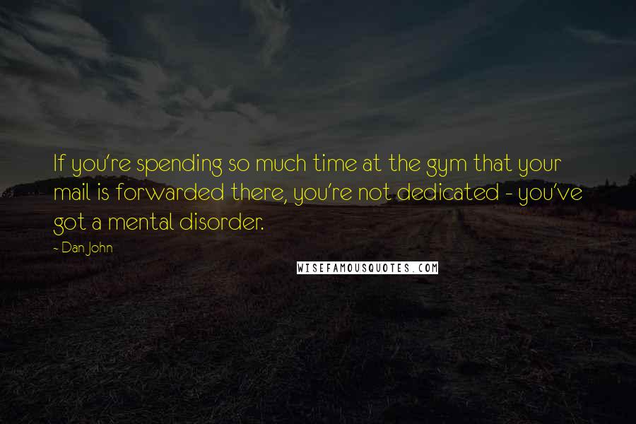 Dan John Quotes: If you're spending so much time at the gym that your mail is forwarded there, you're not dedicated - you've got a mental disorder.