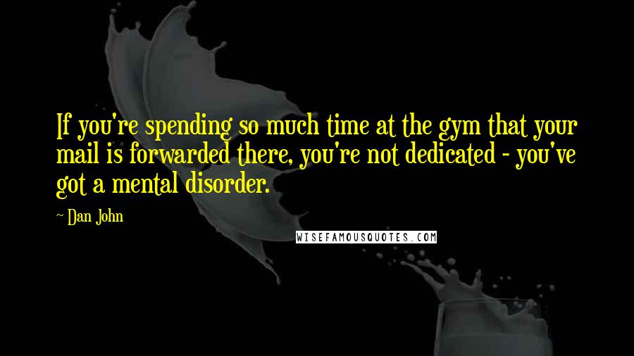 Dan John Quotes: If you're spending so much time at the gym that your mail is forwarded there, you're not dedicated - you've got a mental disorder.