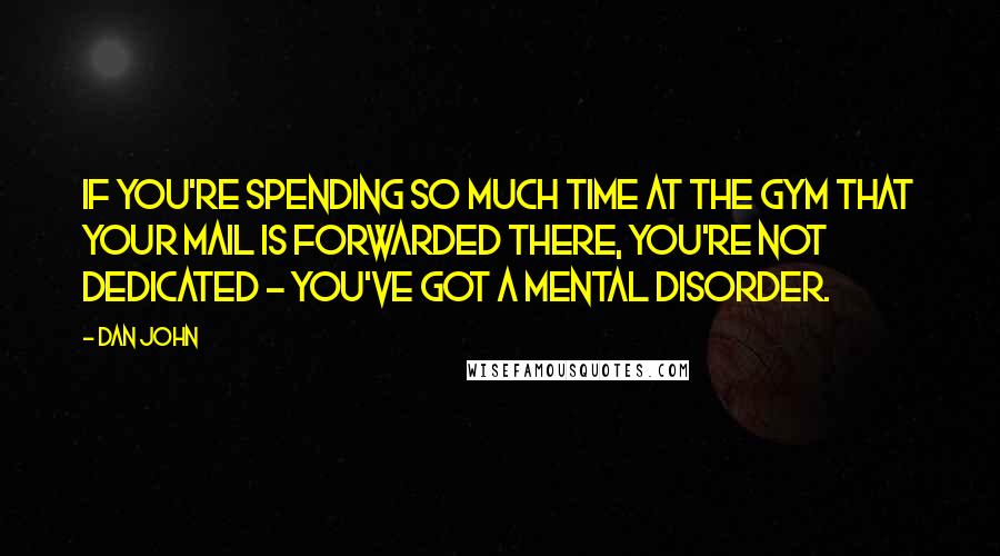 Dan John Quotes: If you're spending so much time at the gym that your mail is forwarded there, you're not dedicated - you've got a mental disorder.