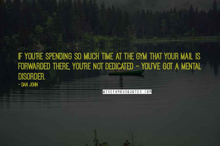 Dan John Quotes: If you're spending so much time at the gym that your mail is forwarded there, you're not dedicated - you've got a mental disorder.