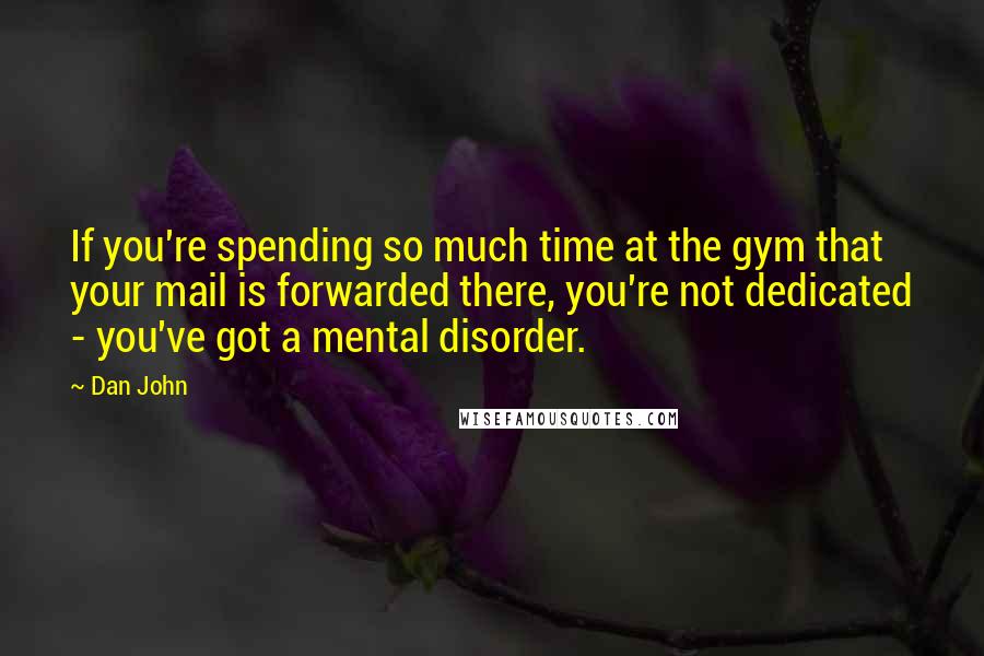 Dan John Quotes: If you're spending so much time at the gym that your mail is forwarded there, you're not dedicated - you've got a mental disorder.