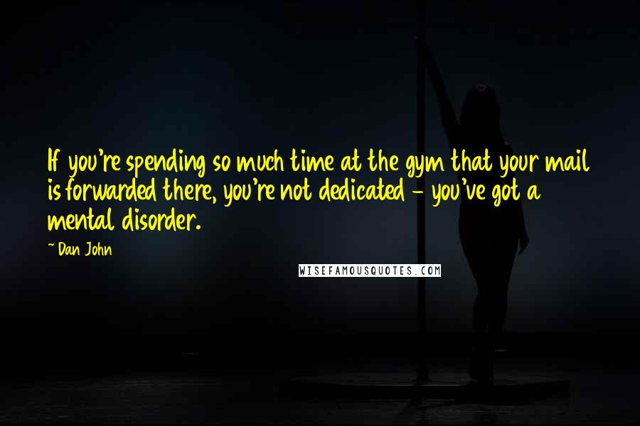 Dan John Quotes: If you're spending so much time at the gym that your mail is forwarded there, you're not dedicated - you've got a mental disorder.