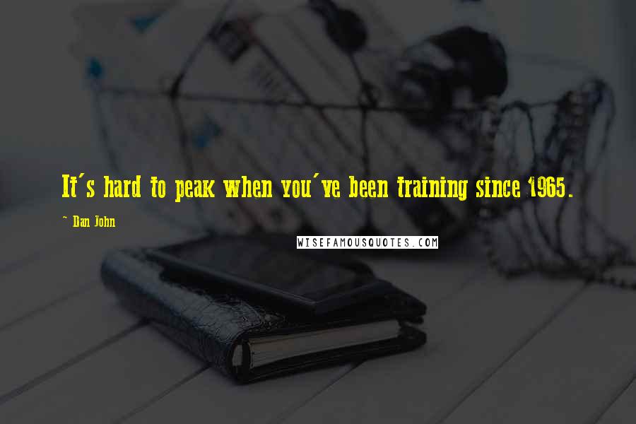 Dan John Quotes: It's hard to peak when you've been training since 1965.