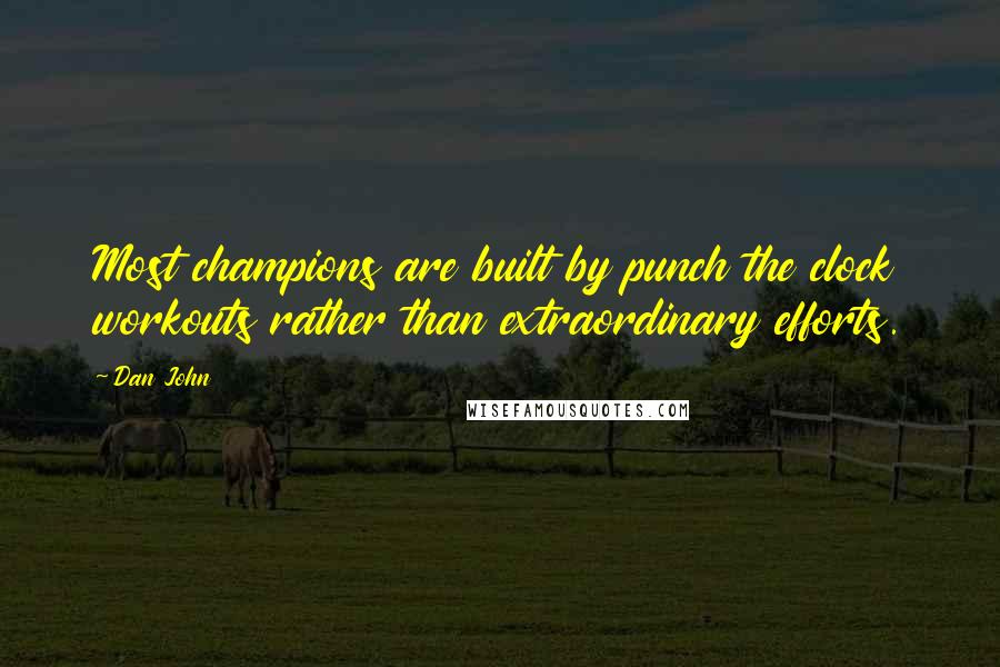 Dan John Quotes: Most champions are built by punch the clock workouts rather than extraordinary efforts.