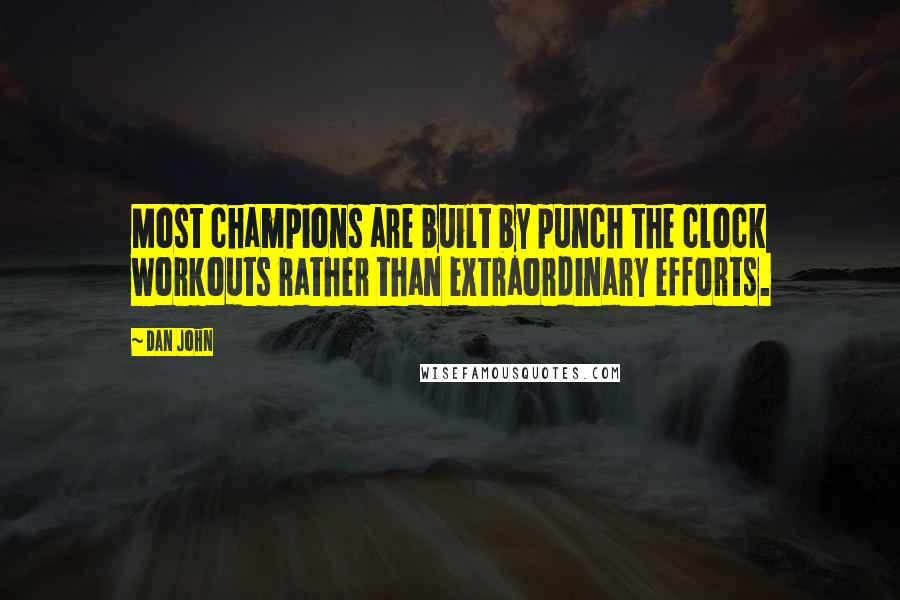 Dan John Quotes: Most champions are built by punch the clock workouts rather than extraordinary efforts.