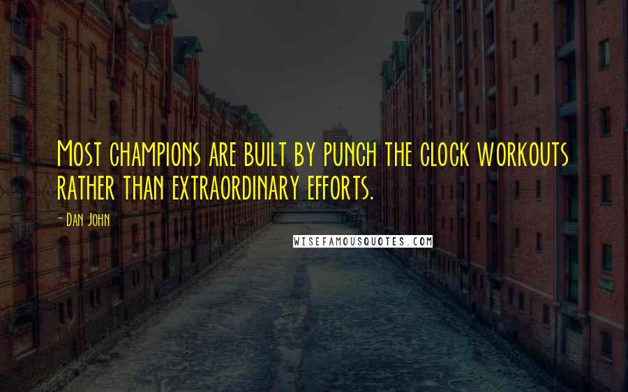 Dan John Quotes: Most champions are built by punch the clock workouts rather than extraordinary efforts.