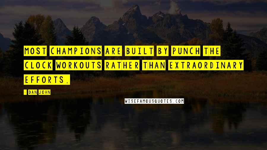 Dan John Quotes: Most champions are built by punch the clock workouts rather than extraordinary efforts.