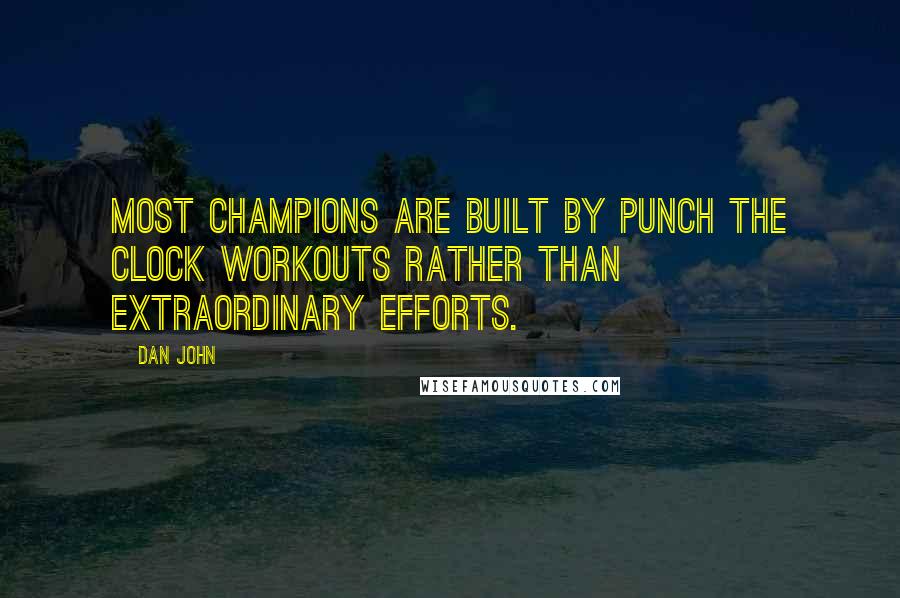 Dan John Quotes: Most champions are built by punch the clock workouts rather than extraordinary efforts.