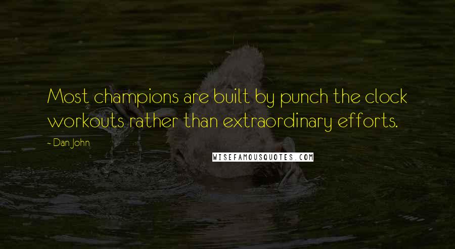 Dan John Quotes: Most champions are built by punch the clock workouts rather than extraordinary efforts.