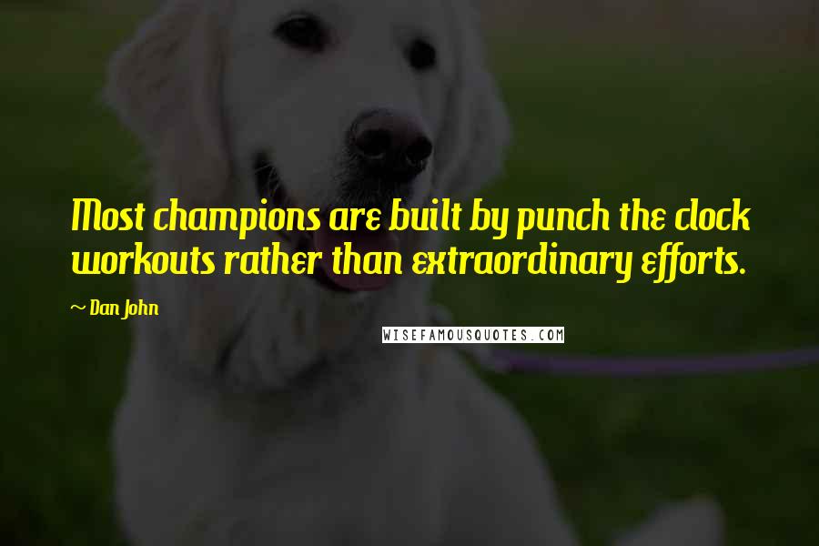 Dan John Quotes: Most champions are built by punch the clock workouts rather than extraordinary efforts.