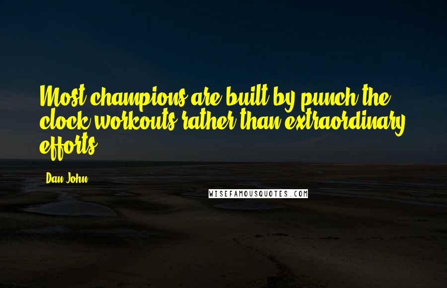 Dan John Quotes: Most champions are built by punch the clock workouts rather than extraordinary efforts.