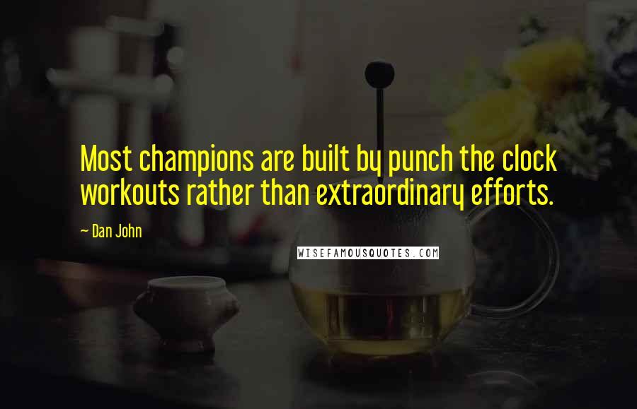 Dan John Quotes: Most champions are built by punch the clock workouts rather than extraordinary efforts.