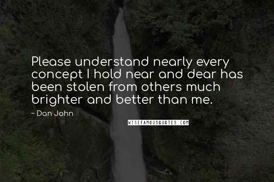 Dan John Quotes: Please understand nearly every concept I hold near and dear has been stolen from others much brighter and better than me.