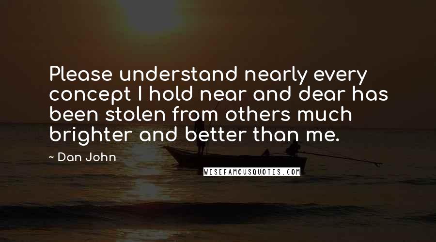 Dan John Quotes: Please understand nearly every concept I hold near and dear has been stolen from others much brighter and better than me.