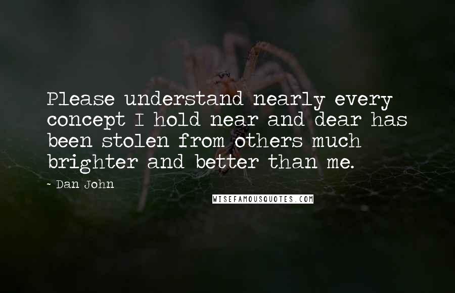 Dan John Quotes: Please understand nearly every concept I hold near and dear has been stolen from others much brighter and better than me.