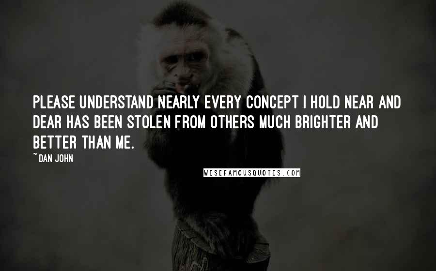 Dan John Quotes: Please understand nearly every concept I hold near and dear has been stolen from others much brighter and better than me.