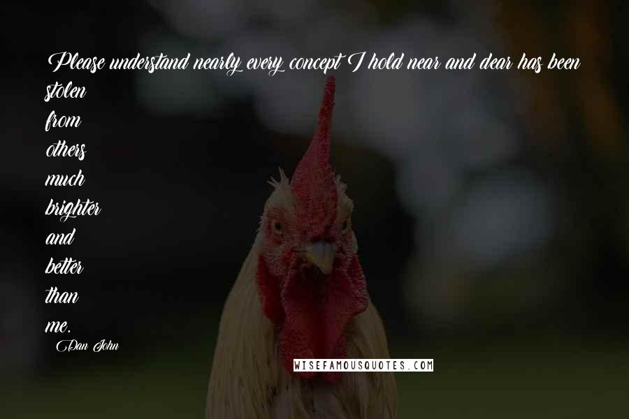 Dan John Quotes: Please understand nearly every concept I hold near and dear has been stolen from others much brighter and better than me.