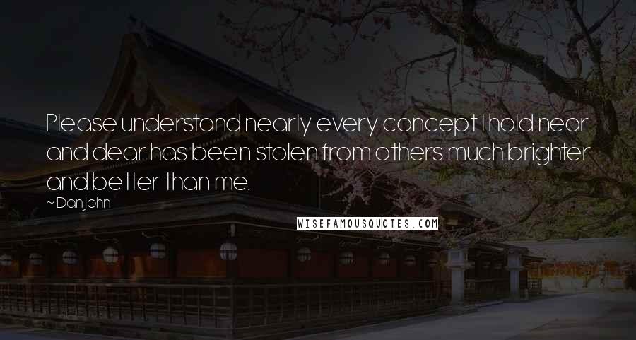 Dan John Quotes: Please understand nearly every concept I hold near and dear has been stolen from others much brighter and better than me.