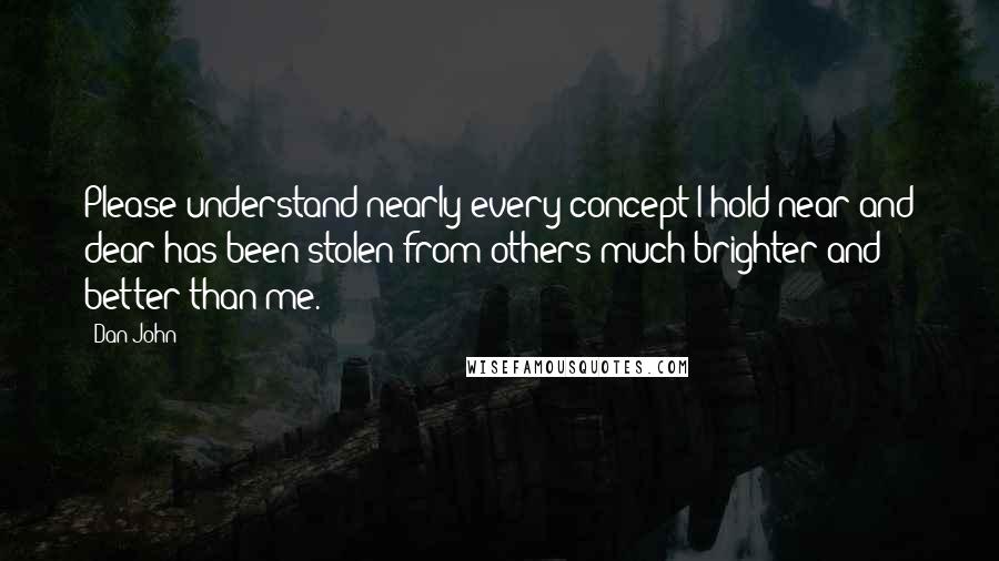 Dan John Quotes: Please understand nearly every concept I hold near and dear has been stolen from others much brighter and better than me.