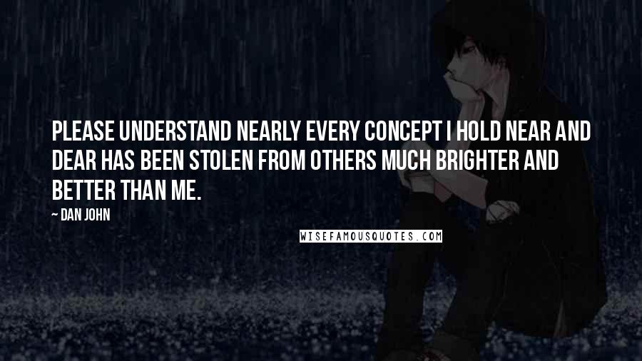 Dan John Quotes: Please understand nearly every concept I hold near and dear has been stolen from others much brighter and better than me.