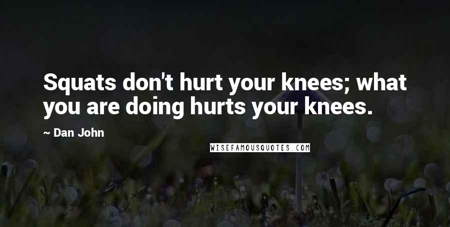Dan John Quotes: Squats don't hurt your knees; what you are doing hurts your knees.