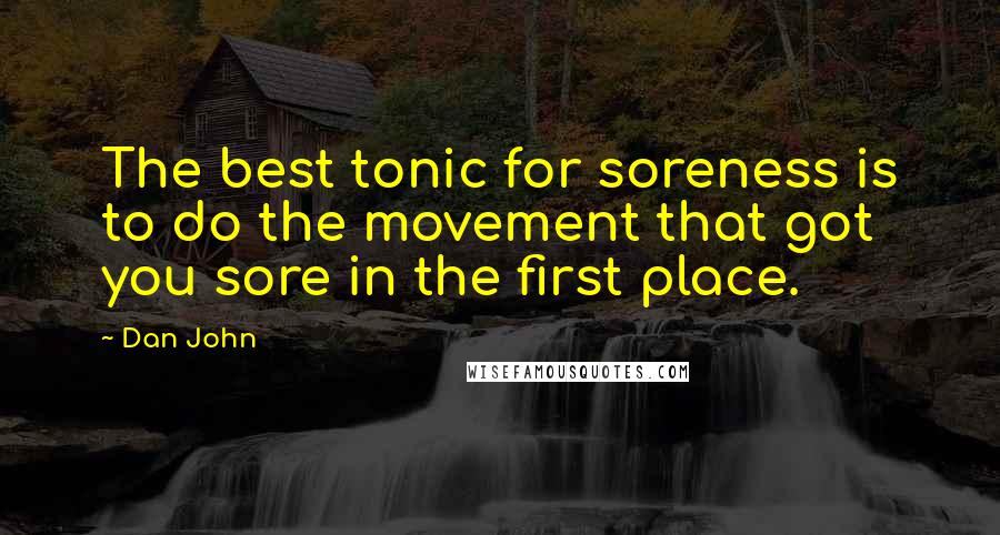 Dan John Quotes: The best tonic for soreness is to do the movement that got you sore in the first place.