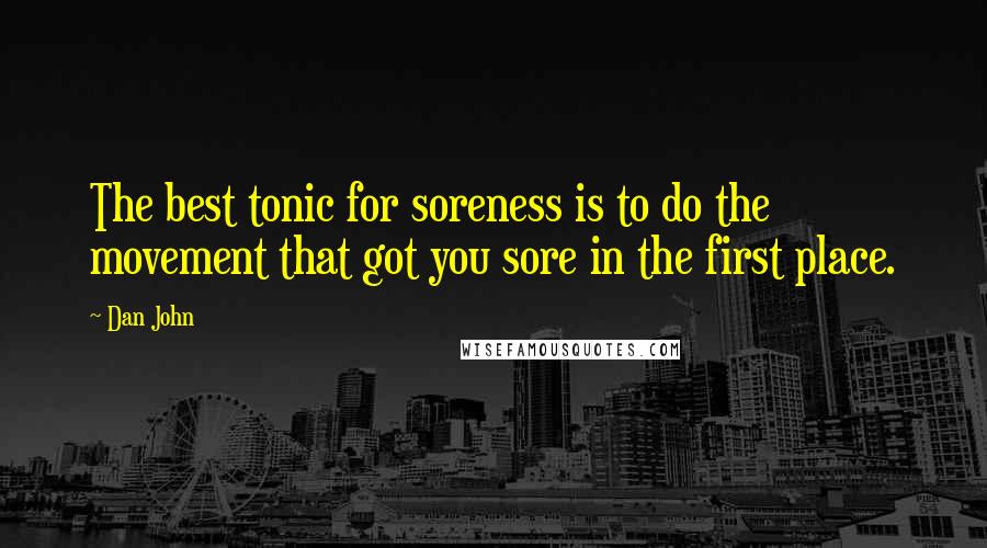 Dan John Quotes: The best tonic for soreness is to do the movement that got you sore in the first place.