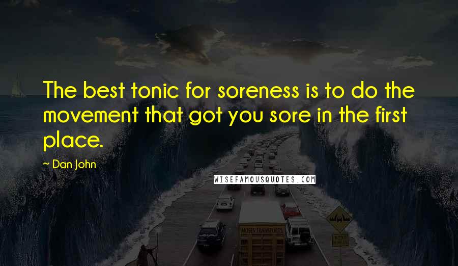 Dan John Quotes: The best tonic for soreness is to do the movement that got you sore in the first place.