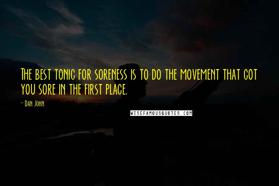 Dan John Quotes: The best tonic for soreness is to do the movement that got you sore in the first place.