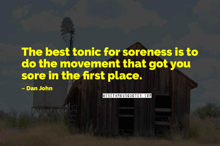 Dan John Quotes: The best tonic for soreness is to do the movement that got you sore in the first place.