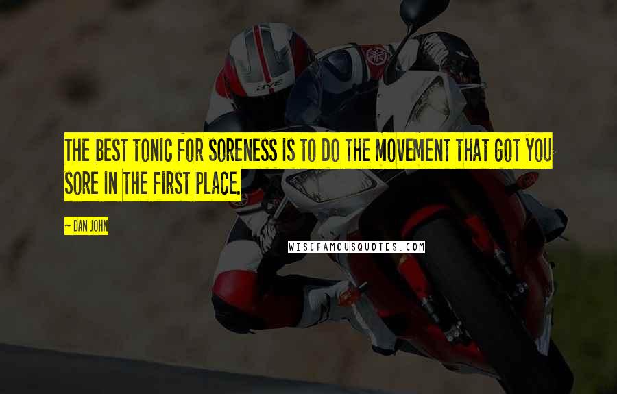 Dan John Quotes: The best tonic for soreness is to do the movement that got you sore in the first place.