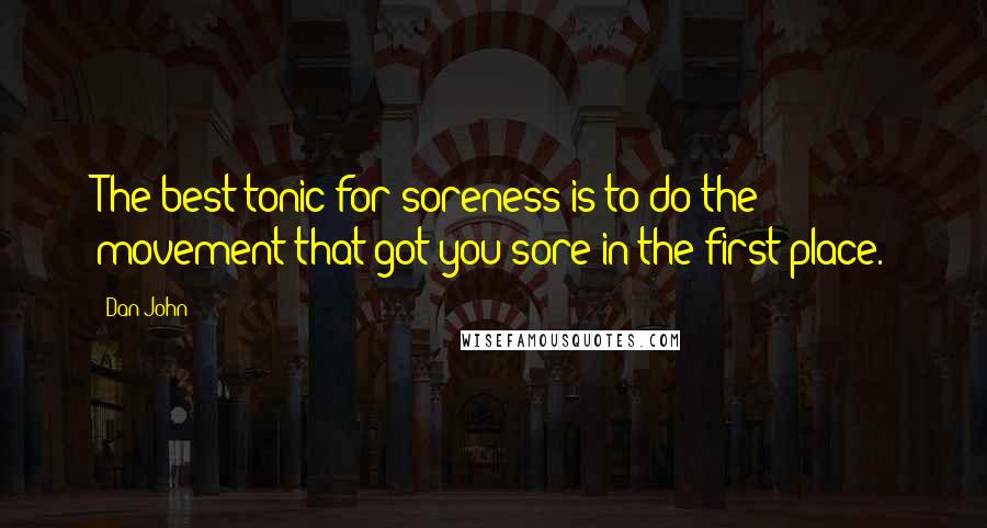 Dan John Quotes: The best tonic for soreness is to do the movement that got you sore in the first place.