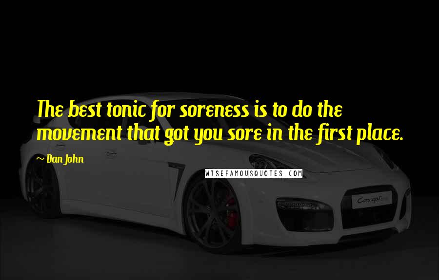 Dan John Quotes: The best tonic for soreness is to do the movement that got you sore in the first place.