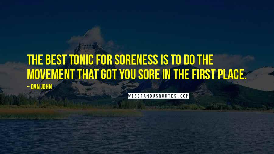 Dan John Quotes: The best tonic for soreness is to do the movement that got you sore in the first place.