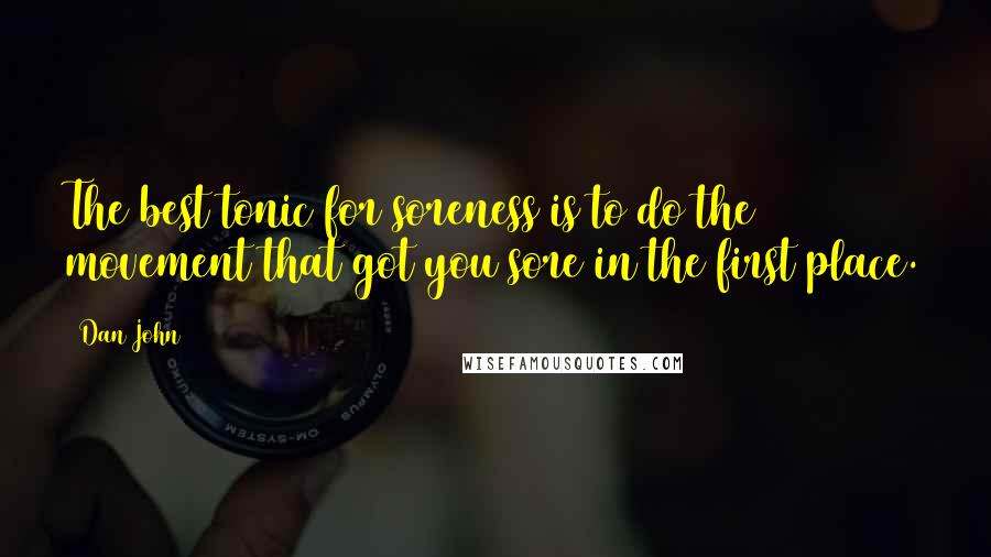 Dan John Quotes: The best tonic for soreness is to do the movement that got you sore in the first place.