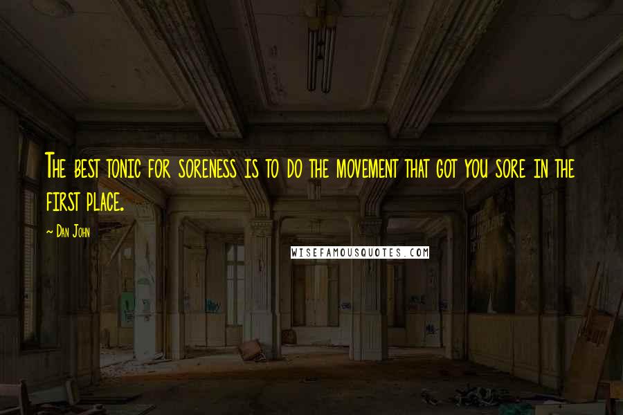 Dan John Quotes: The best tonic for soreness is to do the movement that got you sore in the first place.