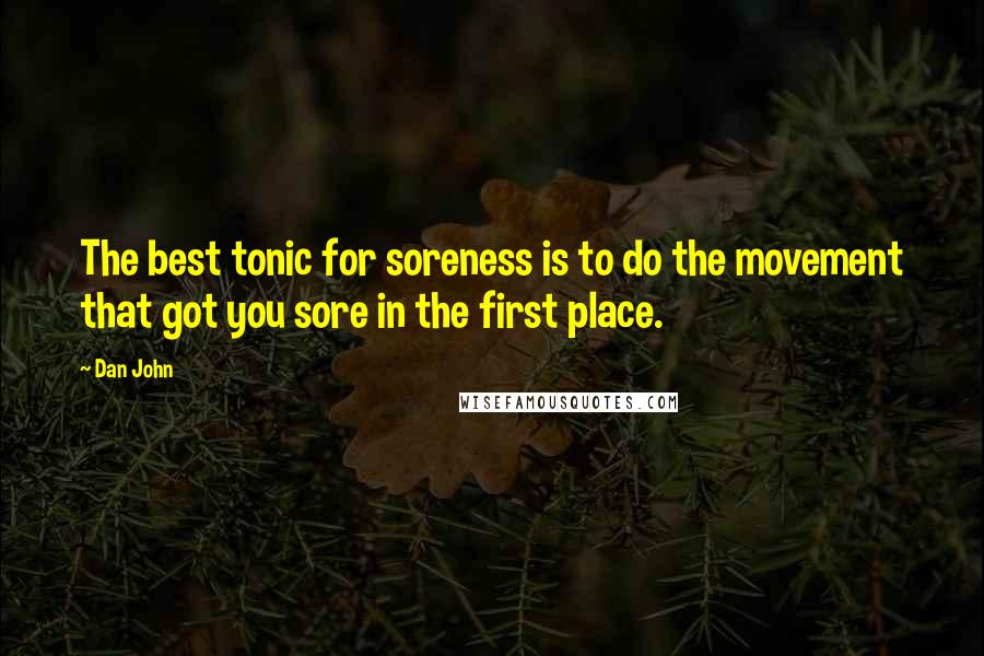 Dan John Quotes: The best tonic for soreness is to do the movement that got you sore in the first place.